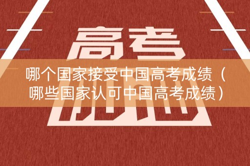 哪个国家接受中国高考成绩（哪些国家认可中国高考成绩）