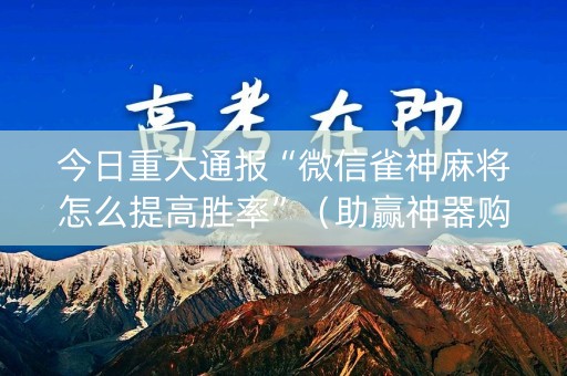 今日重大通报“微信雀神麻将怎么提高胜率”（助赢神器购买)