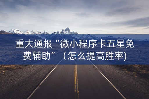 重大通报“微小程序卡五星免费辅助”（怎么提高胜率)