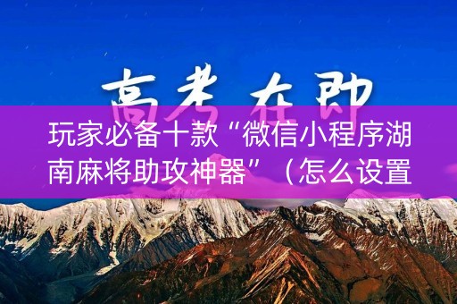 玩家必备十款“微信小程序湖南麻将助攻神器”（怎么设置才能赢)