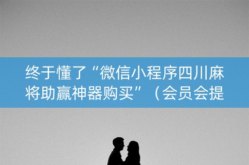 终于懂了“微信小程序四川麻将助赢神器购买”（会员会提高胜率吗)