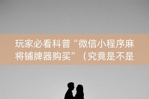 玩家必看科普“微信小程序麻将铺牌器购买”（究竟是不是有挂)