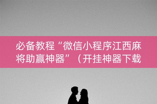 必备教程“微信小程序江西麻将助赢神器”（开挂神器下载)