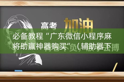 必备教程“广东微信小程序麻将助赢神器购买”（辅助器下载)