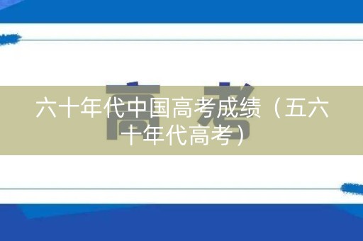 六十年代中国高考成绩（五六十年代高考）
