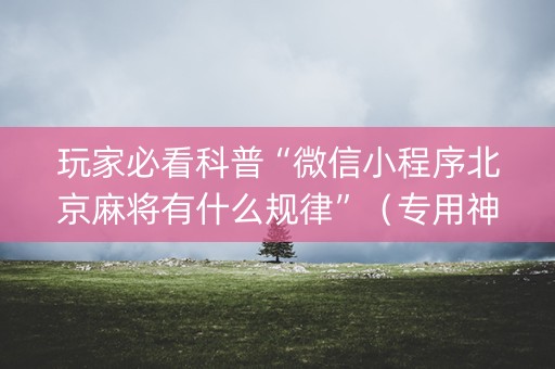 玩家必看科普“微信小程序北京麻将有什么规律”（专用神器下载)