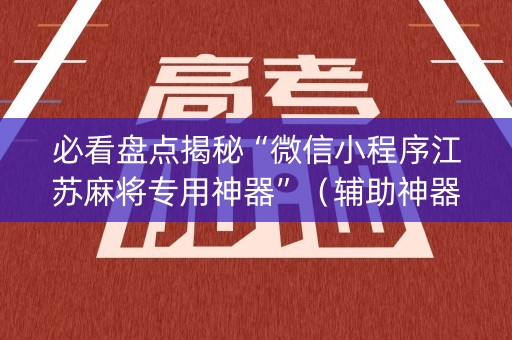 必看盘点揭秘“微信小程序江苏麻将专用神器”（辅助神器免费)