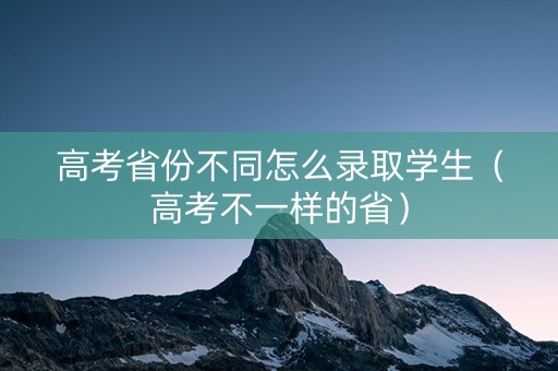 高考省份不同怎么录取学生（高考不一样的省）