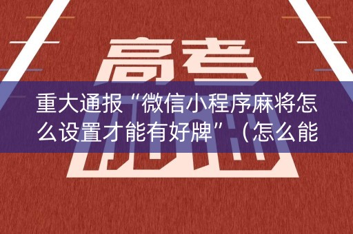 重大通报“微信小程序麻将怎么设置才能有好牌”（怎么能让牌好一点)