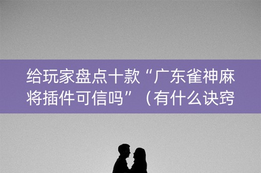 给玩家盘点十款“广东雀神麻将插件可信吗”（有什么诀窍)