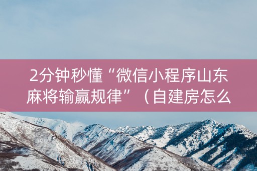 2分钟秒懂“微信小程序山东麻将输赢规律”（自建房怎么拿好牌)