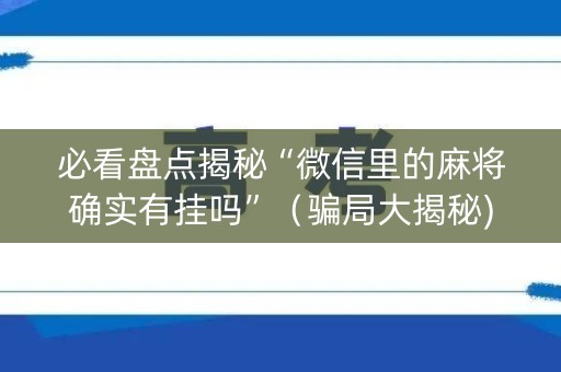 必看盘点揭秘“微信里的麻将确实有挂吗”（骗局大揭秘)