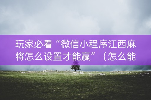 玩家必看“微信小程序江西麻将怎么设置才能赢”（怎么能得到好牌)
