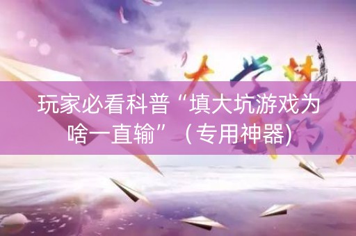玩家必看科普“填大坑游戏为啥一直输”（专用神器)
