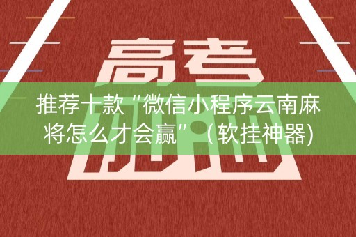 推荐十款“微信小程序云南麻将怎么才会赢”（软挂神器)
