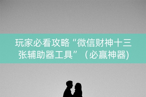 玩家必看攻略“微信财神十三张辅助器工具”（必赢神器)