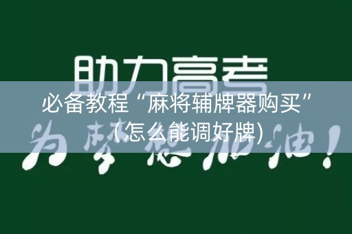 必备教程“麻将辅牌器购买”（怎么能调好牌)