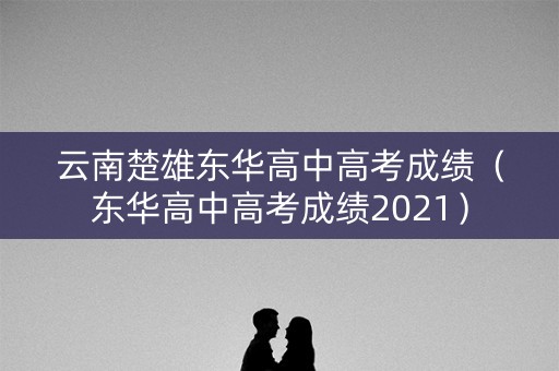 云南楚雄东华高中高考成绩（东华高中高考成绩2021）