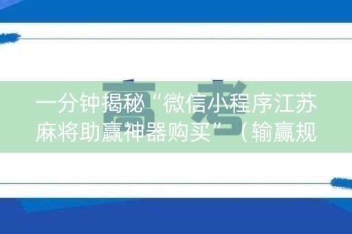 一分钟揭秘“微信小程序江苏麻将助赢神器购买”（输赢规律)
