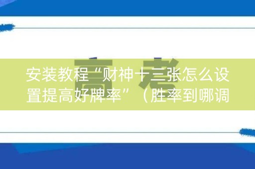 安装教程“财神十三张怎么设置提高好牌率”（胜率到哪调)