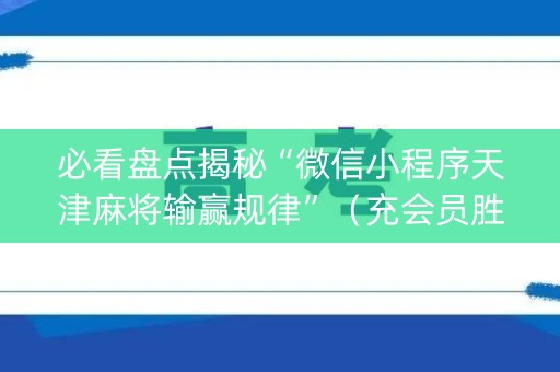 必看盘点揭秘“微信小程序天津麻将输赢规律”（充会员胜率高)