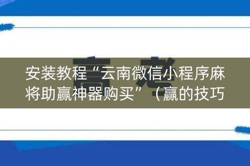 安装教程“云南微信小程序麻将助赢神器购买”（赢的技巧规律)