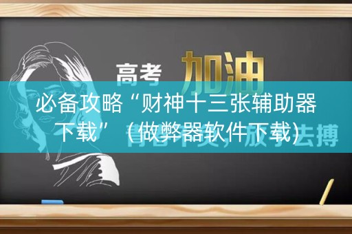 必备攻略“财神十三张辅助器下载”（做弊器软件下载)