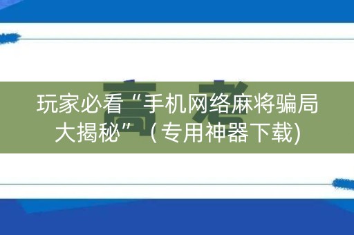 玩家必看“手机网络麻将骗局大揭秘”（专用神器下载)