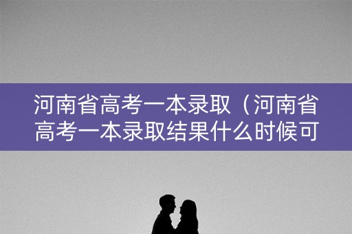 河南省高考一本录取（河南省高考一本录取结果什么时候可以查到）