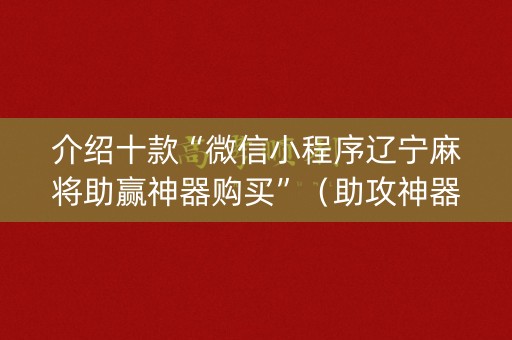 介绍十款“微信小程序辽宁麻将助赢神器购买”（助攻神器)
