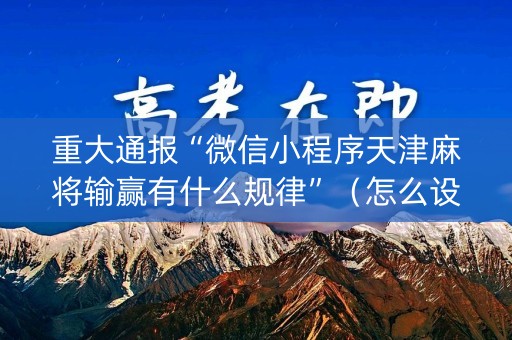 重大通报“微信小程序天津麻将输赢有什么规律”（怎么设置才能赢)