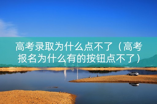 高考录取为什么点不了（高考报名为什么有的按钮点不了）