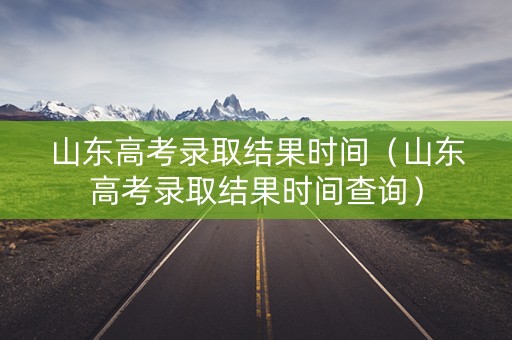 山东高考录取结果时间（山东高考录取结果时间查询）