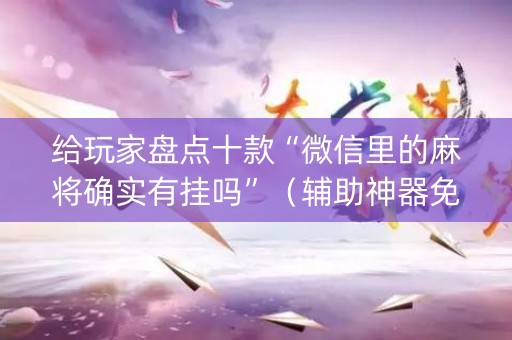 给玩家盘点十款“微信里的麻将确实有挂吗”（辅助神器免费)