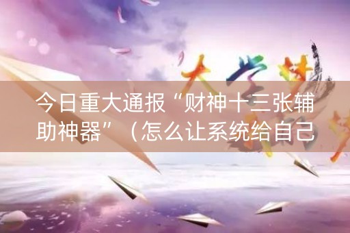今日重大通报“财神十三张辅助神器”（怎么让系统给自己好牌)