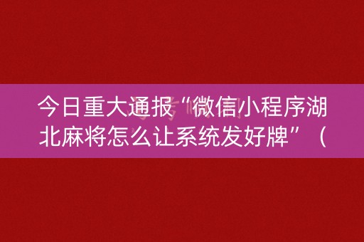 今日重大通报“微信小程序湖北麻将怎么让系统发好牌”（提高胜率技巧)