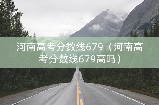 河南高考分数线679（河南高考分数线679高吗）