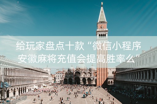 给玩家盘点十款“微信小程序安徽麻将充值会提高胜率么”（开挂辅助器脚本)
