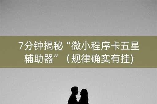 7分钟揭秘“微小程序卡五星辅助器”（规律确实有挂)