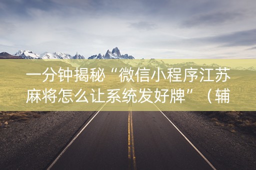 一分钟揭秘“微信小程序江苏麻将怎么让系统发好牌”（辅牌器插件购买)