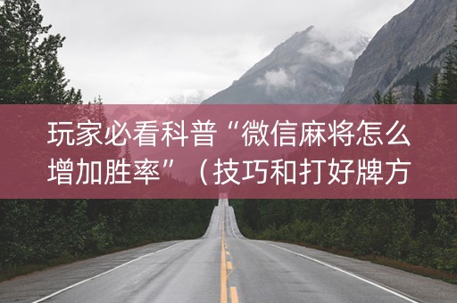 玩家必看科普“微信麻将怎么增加胜率”（技巧和打好牌方法)