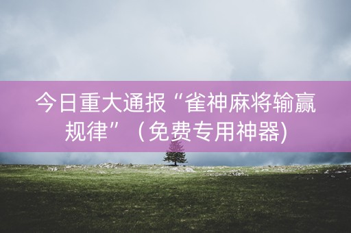 今日重大通报“雀神麻将输赢规律”（免费专用神器)