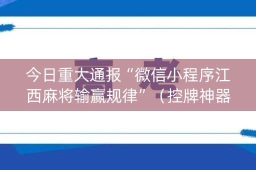今日重大通报“微信小程序江西麻将输赢规律”（控牌神器)