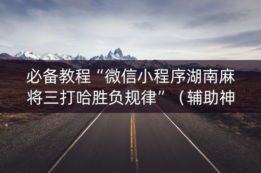 必备教程“微信小程序湖南麻将三打哈胜负规律”（辅助神器免费)
