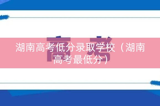 湖南高考低分录取学校（湖南高考最低分）