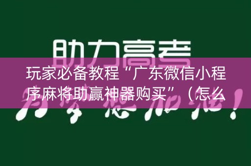 玩家必备教程“广东微信小程序麻将助赢神器购买”（怎么设置才能赢)