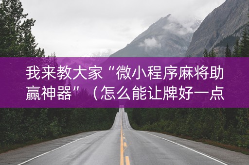 我来教大家“微小程序麻将助赢神器”（怎么能让牌好一点)