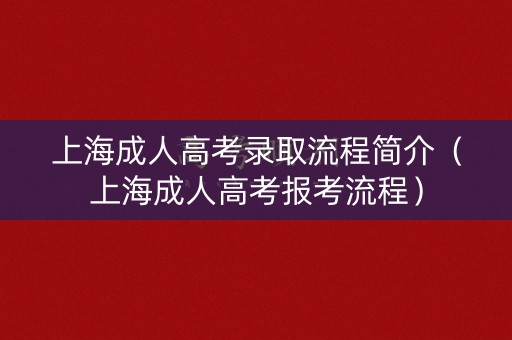 上海成人高考录取流程简介（上海成人高考报考流程）
