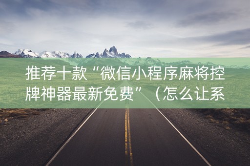 推荐十款“微信小程序麻将控牌神器最新免费”（怎么让系统给自己好牌)
