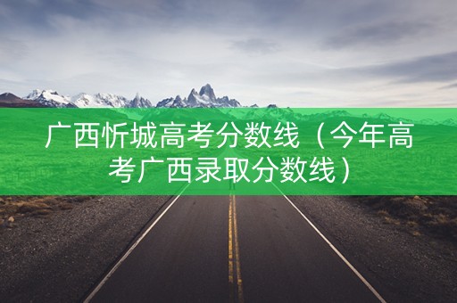 广西忻城高考分数线（今年高考广西录取分数线）